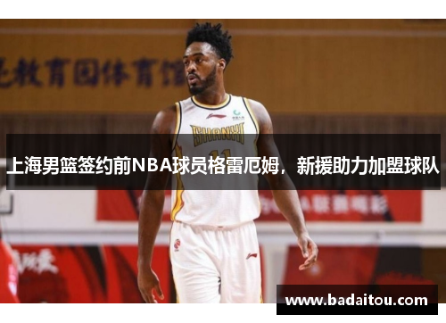 上海男篮签约前NBA球员格雷厄姆，新援助力加盟球队