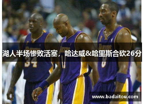 湖人半场惨败活塞，哈达威&哈里斯合砍26分