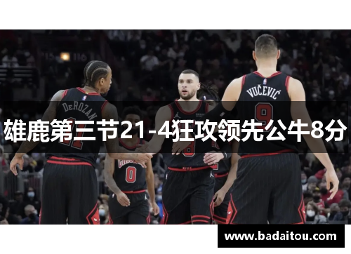 雄鹿第三节21-4狂攻领先公牛8分