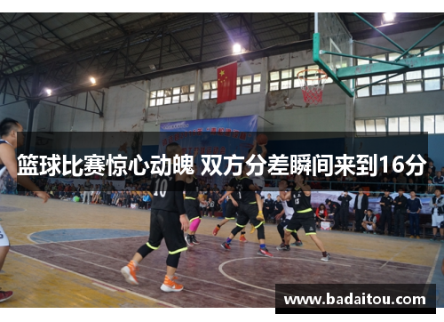 篮球比赛惊心动魄 双方分差瞬间来到16分
