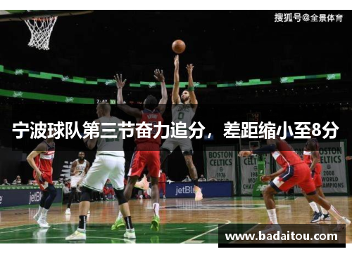 宁波球队第三节奋力追分，差距缩小至8分